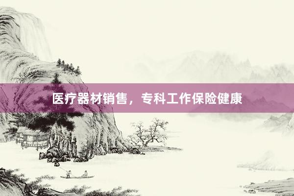 医疗器材销售，专科工作保险健康