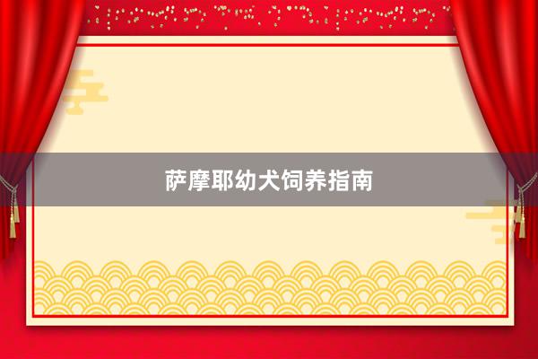 萨摩耶幼犬饲养指南